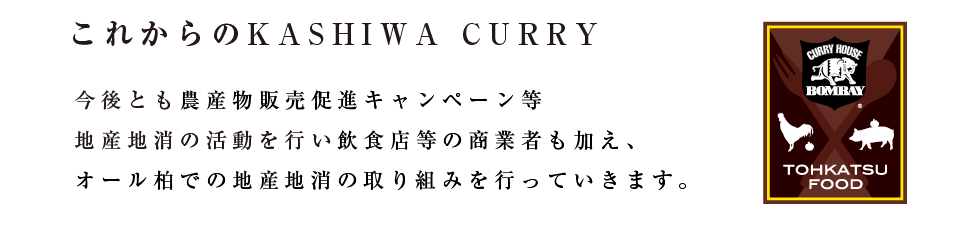 東京『デリー』で修業をした先代が、
昭和４３年に創業した千葉県柏市の老舗
カレー店『ボンベイ』の秘伝スパイスで
仕上げたカレーと、東葛農産物を使用
した大人に愛されるご当地カレーを、
どうぞご賞味ください。
